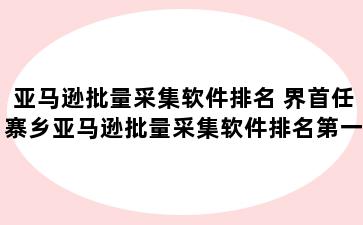 亚马逊批量采集软件排名 界首任寨乡亚马逊批量采集软件排名第一